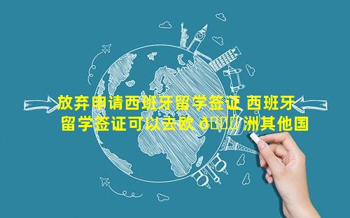 放弃申请西班牙留学签证 西班牙留学签证可以去欧 🐘 洲其他国家吗